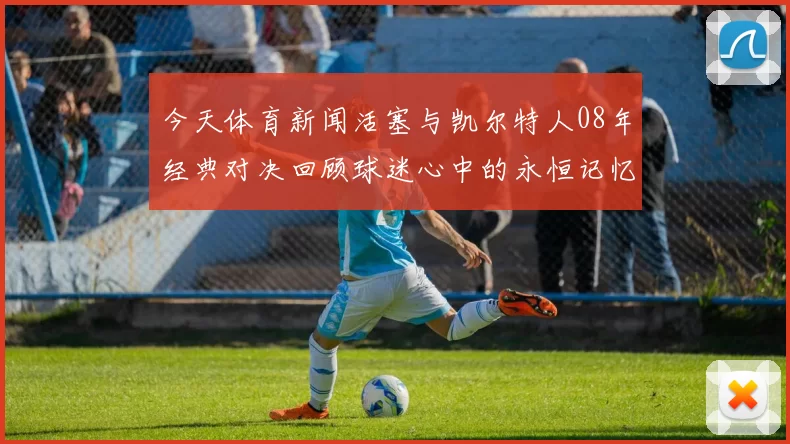 今天体育新闻活塞与凯尔特人08年经典对决回顾球迷心中的永恒记忆