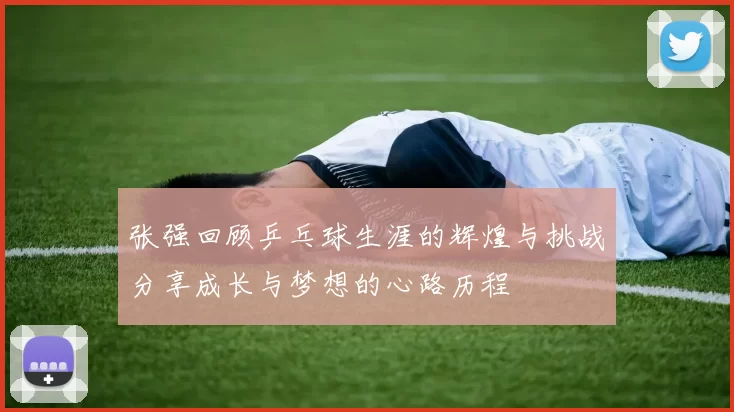 张强回顾乒乓球生涯的辉煌与挑战分享成长与梦想的心路历程