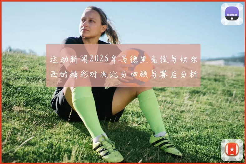 运动新闻2026年马德里竞技与切尔西的精彩对决比分回顾与赛后分析