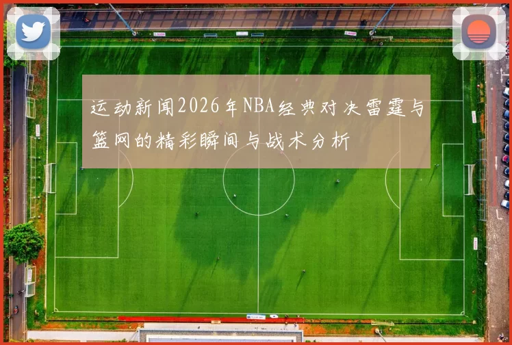 运动新闻2026年NBA经典对决雷霆与篮网的精彩瞬间与战术分析