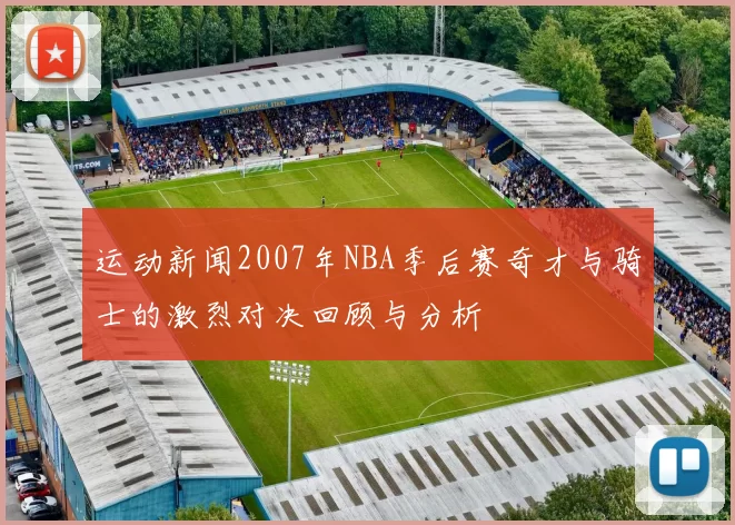 运动新闻2007年NBA季后赛奇才与骑士的激烈对决回顾与分析