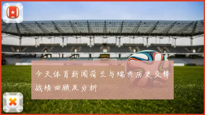 今天体育新闻荷兰与瑞典历史交锋战绩回顾及分析